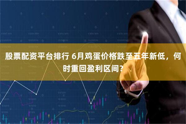 股票配资平台排行 6月鸡蛋价格跌至五年新低，何时重回盈利区间？