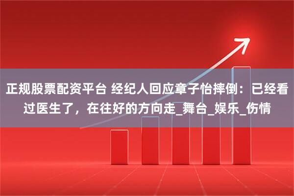 正规股票配资平台 经纪人回应章子怡摔倒：已经看过医生了，在往好的方向走_舞台_娱乐_伤情
