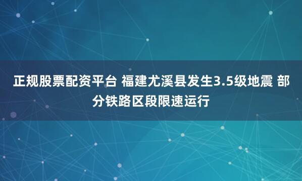 正规股票配资平台 福建尤溪县发生3.5级地震 部分铁路区段限速运行
