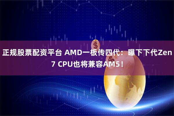 正规股票配资平台 AMD一板传四代：曝下下代Zen7 CPU也将兼容AM5！