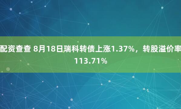 配资查查 8月18日瑞科转债上涨1.37%，转股溢价率113.71%