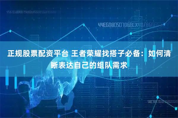正规股票配资平台 王者荣耀找搭子必备：如何清晰表达自己的组队需求