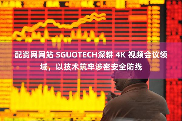 配资网网站 SGUOTECH深耕 4K 视频会议领域，以技术筑牢涉密安全防线