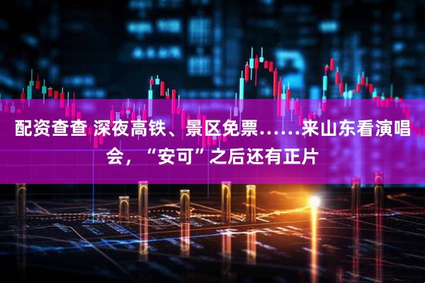 配资查查 深夜高铁、景区免票……来山东看演唱会，“安可”之后还有正片