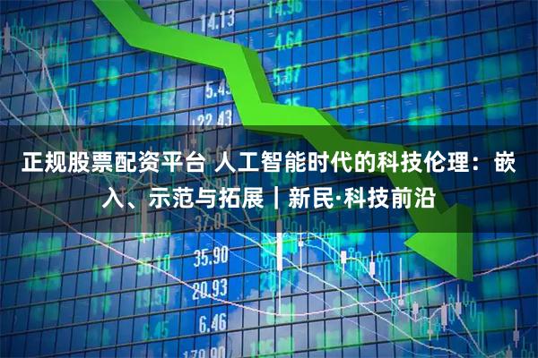 正规股票配资平台 人工智能时代的科技伦理：嵌入、示范与拓展｜新民·科技前沿