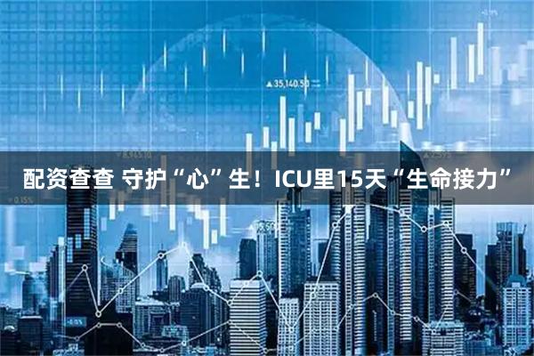 配资查查 守护“心”生！ICU里15天“生命接力”