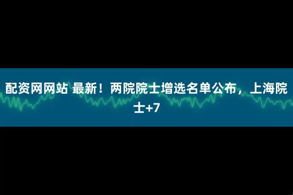 配资网网站 最新！两院院士增选名单公布，上海院士+7