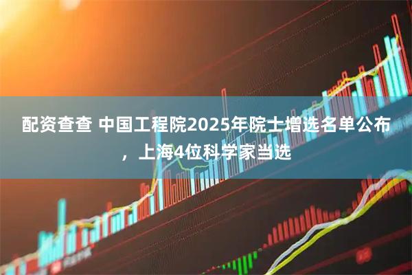 配资查查 中国工程院2025年院士增选名单公布，上海4位科学家当选