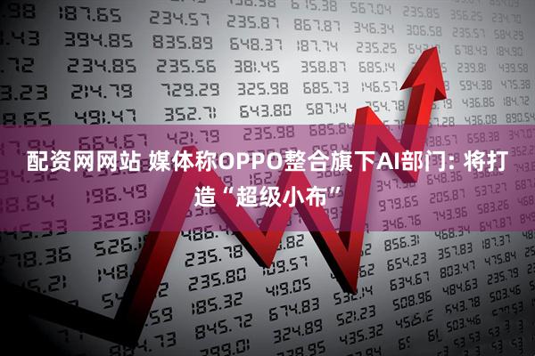 配资网网站 媒体称OPPO整合旗下AI部门: 将打造“超级小布”