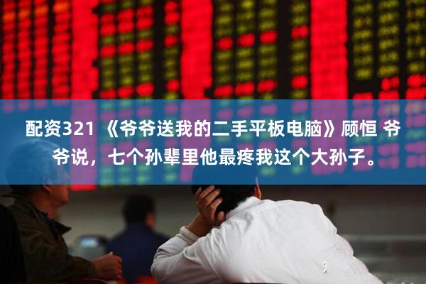 配资321 《爷爷送我的二手平板电脑》顾恒 爷爷说，七个孙辈里他最疼我这个大孙子。