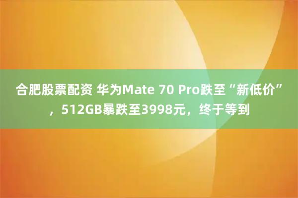 合肥股票配资 华为Mate 70 Pro跌至“新低价”，512GB暴跌至3998元，终于等到