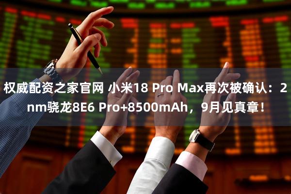 权威配资之家官网 小米18 Pro Max再次被确认：2nm骁龙8E6 Pro+8500mAh，9月见真章！